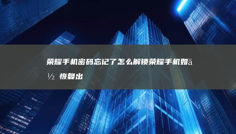 荣耀手机密码忘记了怎么解锁荣耀手机如何恢复出厂设置-荣耀手机密码忘记了怎么解锁